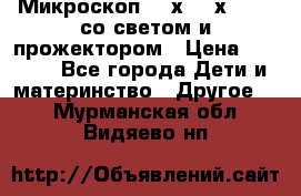 Микроскоп 100х-750х zoom, со светом и прожектором › Цена ­ 1 990 - Все города Дети и материнство » Другое   . Мурманская обл.,Видяево нп